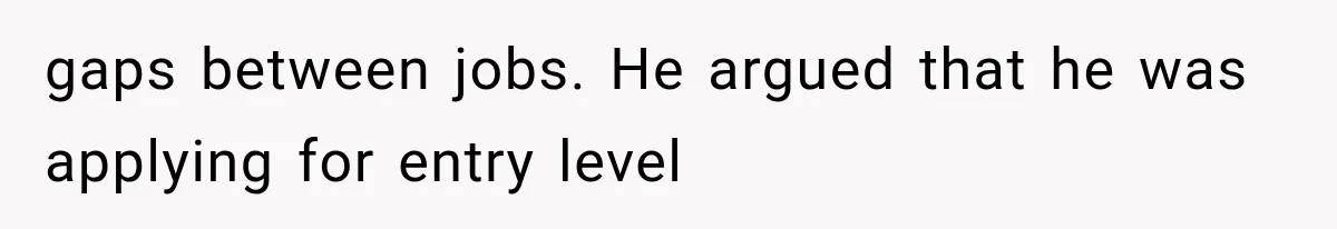 gaps between jobs. He argued that he was applying for entry level