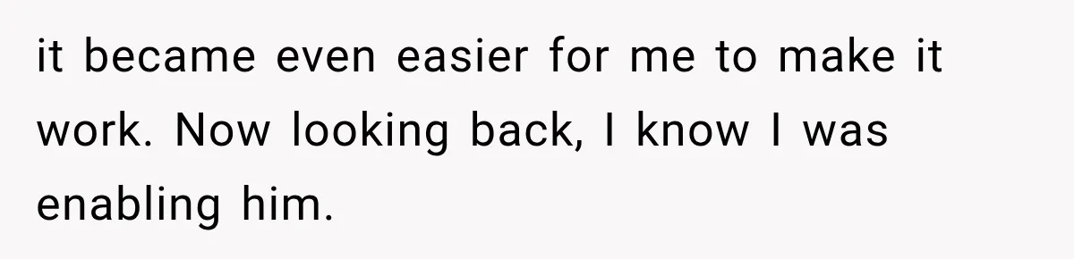 it became even easier for me to make it work. Now looking back, I know I was enabling him.