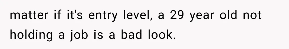 matter if it's entry level, a 29 year old not holding a job is a bad look.