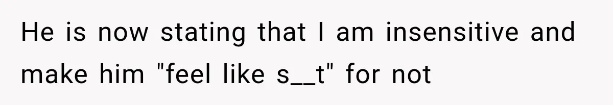 He is now stating that I am insensitive and make him "feel like s__t" for not