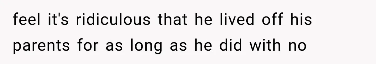 feel it's ridiculous that he lived off his parents for as long as he did with no