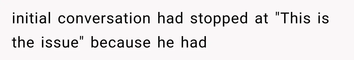 initial conversation had stopped at "This is the issue" because he had