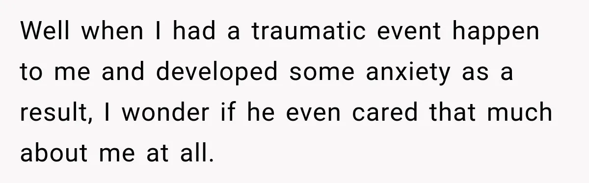 Well when I had a traumatic event happen to me and developed some anxiety as a result, I wonder if he even cared that much about me at all.