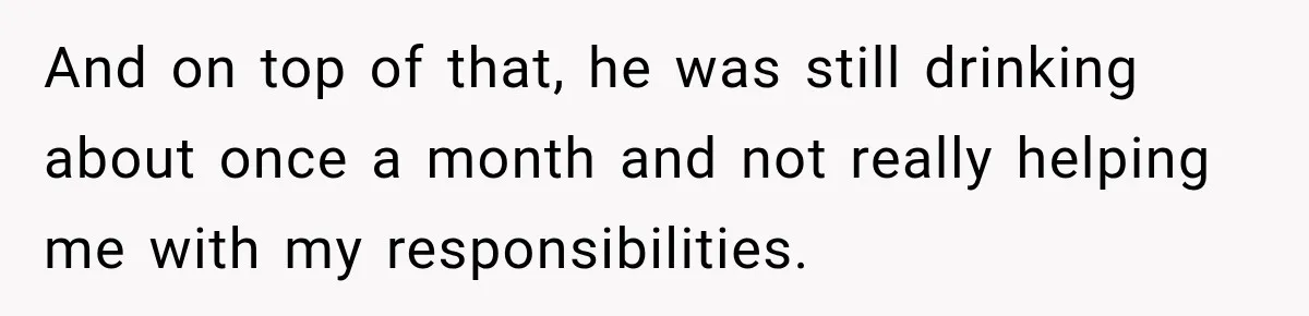 And on top of that, he was still drinking about once a month and not really helping me with my responsibilities.