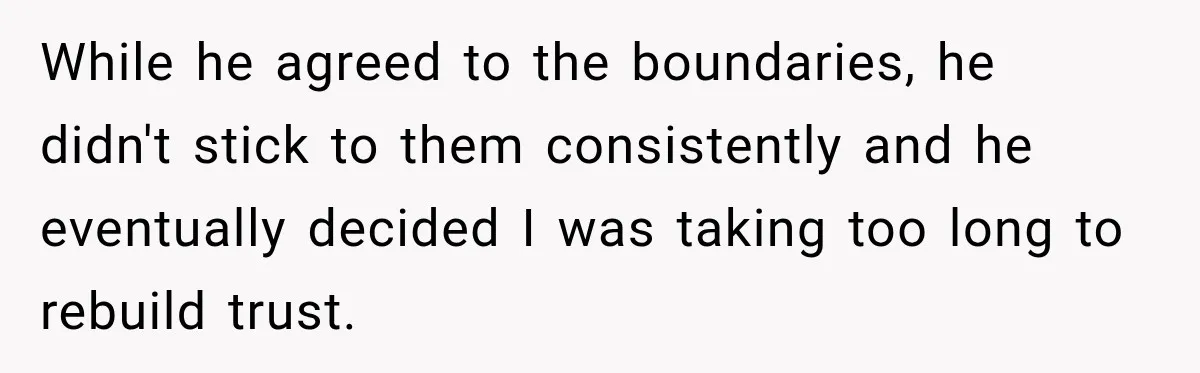 While he agreed to the boundaries, he didn't stick to them consistently and he eventually decided I was taking too long to rebuild trust.