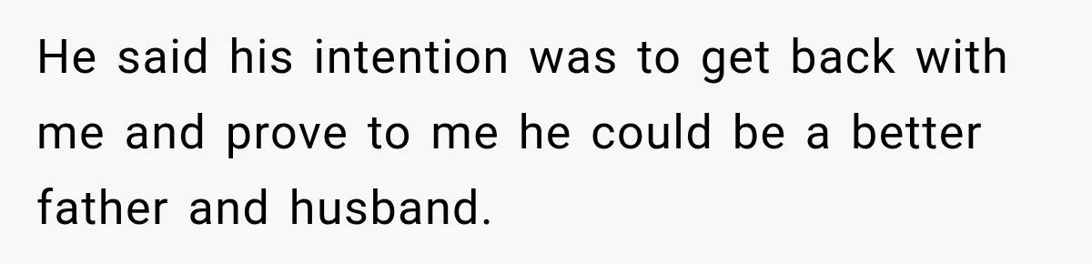 He said his intention was to get back with me and prove to me he could be a better father and husband.