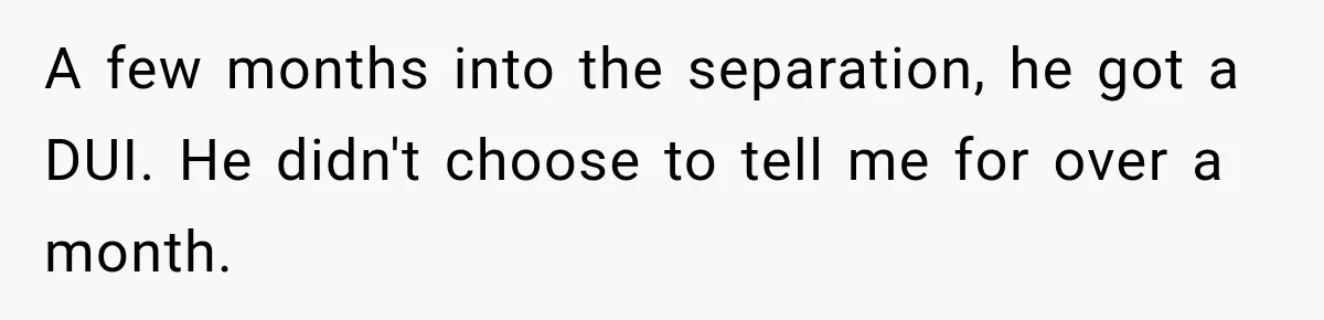 A few months into the separation, he got a DUI. He didn't choose to tell me for over a month.
