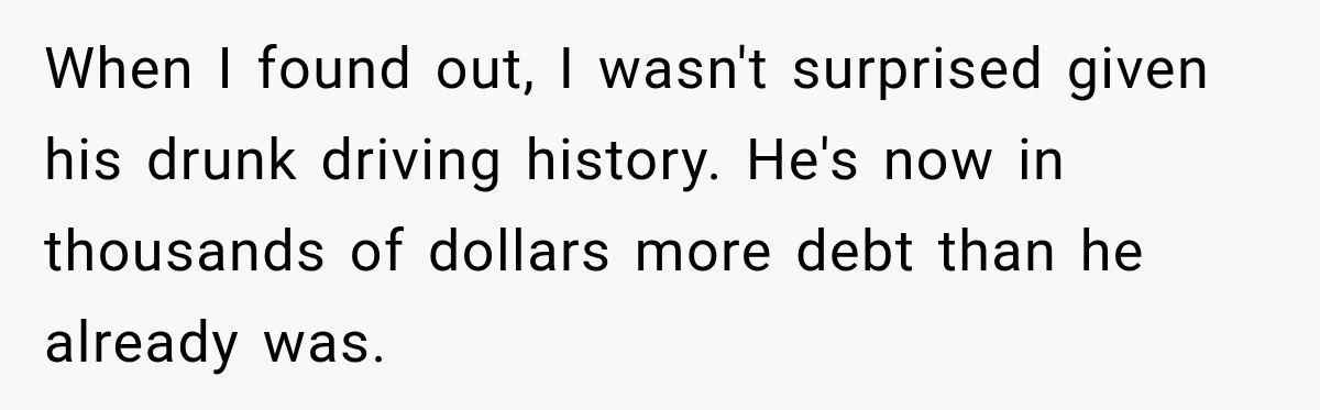 When I found out, I wasn't surprised given his drunk driving history. He's now in thousands of dollars more debt than he already was.