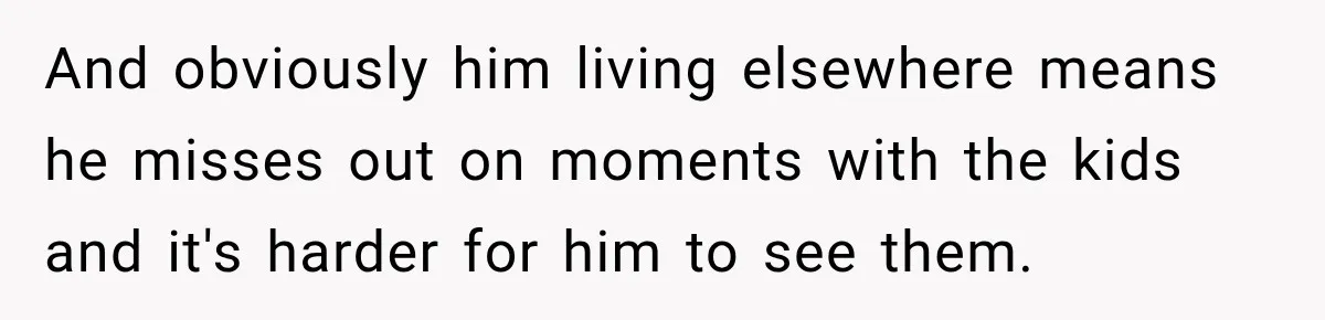 And obviously him living elsewhere means he misses out on moments with the kids and it's harder for him to see them.