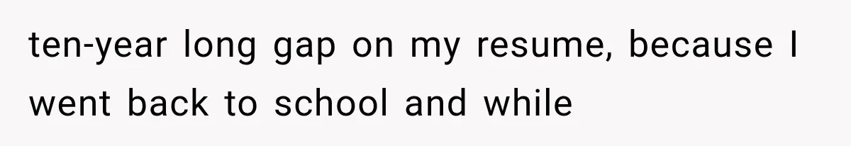 ten-year long gap on my resume, because I went back to school and while