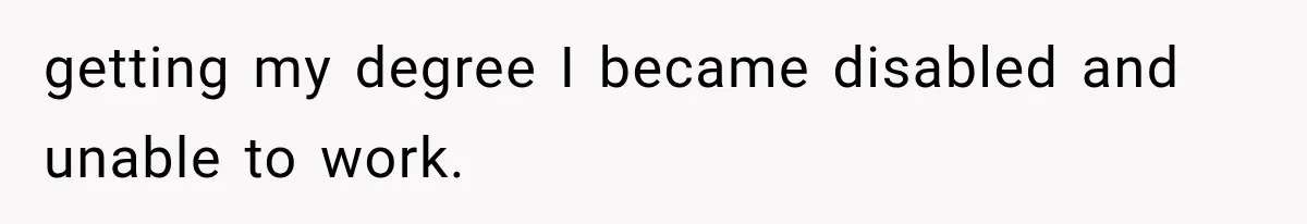 getting my degree I became disabled and unable to work.