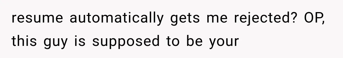 resume automatically gets me rejected? OP, this guy is supposed to be your