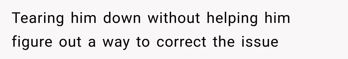 Tearing him down without helping him figure out a way to correct the issue