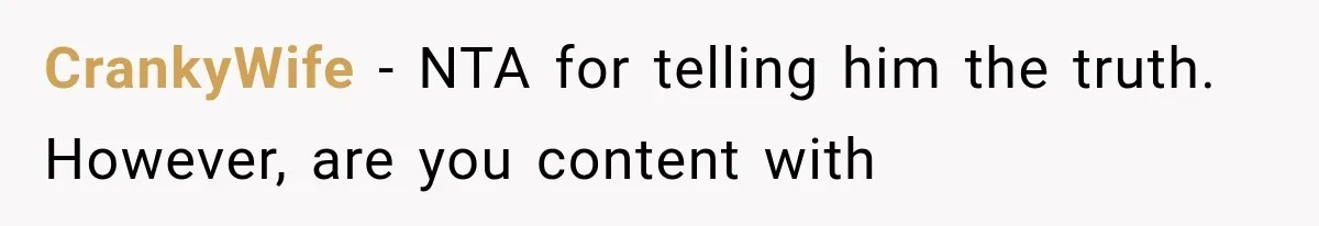 CrankyWife − NTA for telling him the truth. However, are you content with