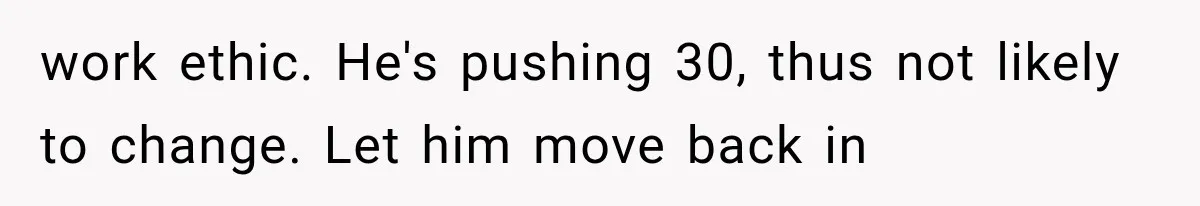 work ethic. He's pushing 30, thus not likely to change. Let him move back in