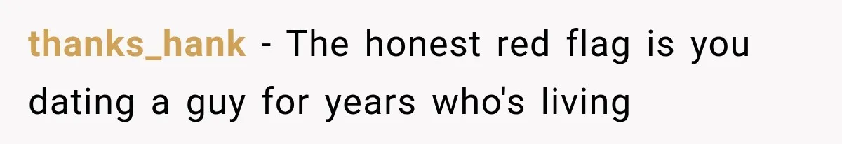 thanks_hank − The honest red flag is you dating a guy for years who's living