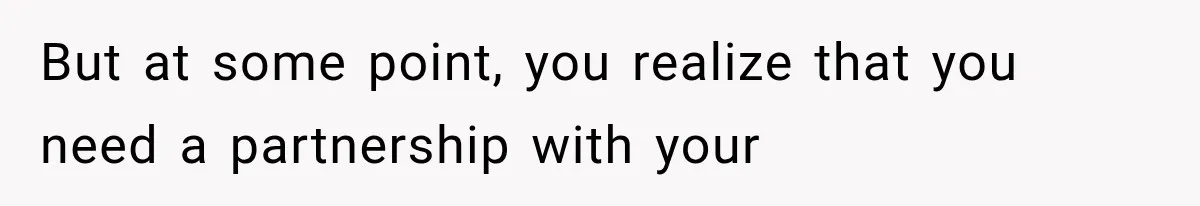 But at some point, you realize that you need a partnership with your