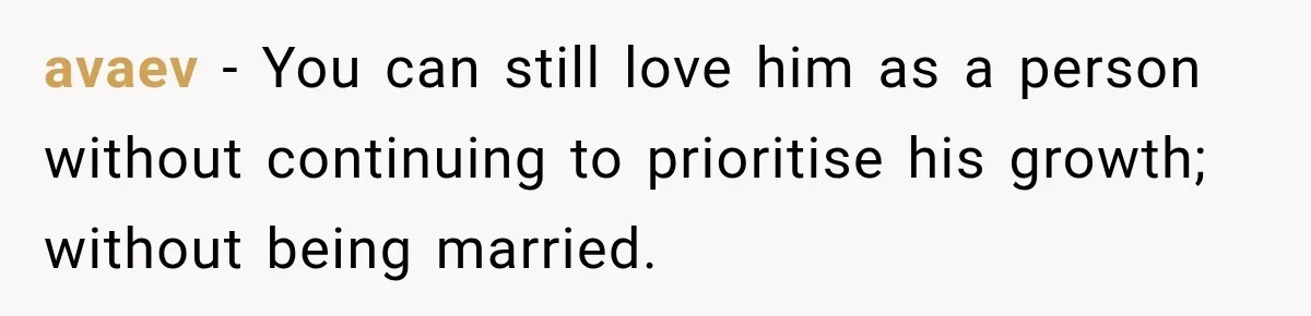 avaev − You can still love him as a person without continuing to prioritise his growth; without being married.