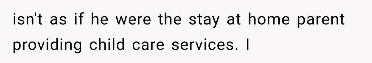 isn't as if he were the stay at home parent providing child care services. I