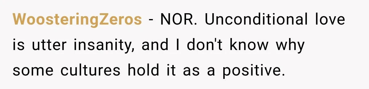 WoosteringZeros − NOR. Unconditional love is utter insanity, and I don't know why some cultures hold it as a positive.