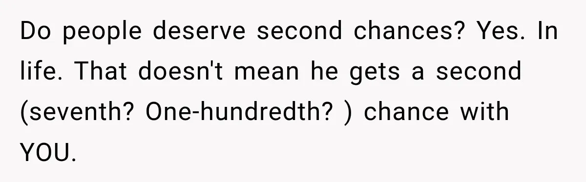 Do people deserve second chances? Yes. In life. That doesn't mean he gets a second (seventh? One-hundredth? ) chance with YOU.