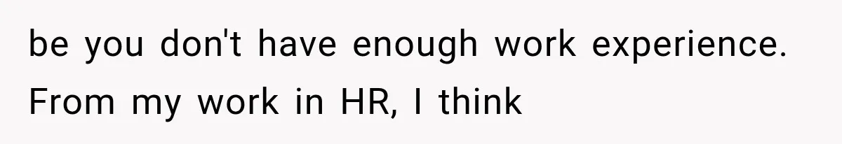 be you don't have enough work experience. From my work in HR, I think