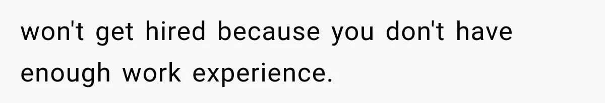 won't get hired because you don't have enough work experience.