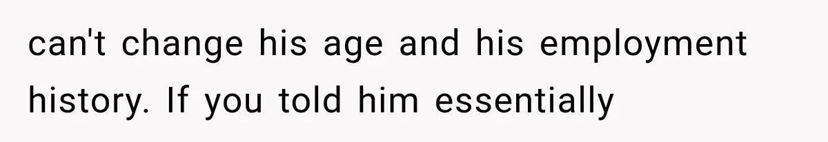 can't change his age and his employment history. If you told him essentially