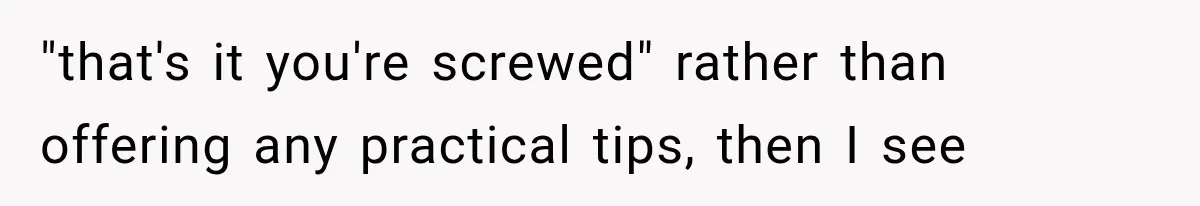 "that's it you're screwed" rather than offering any practical tips, then I see