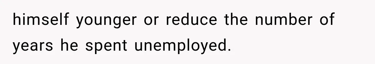himself younger or reduce the number of years he spent unemployed.