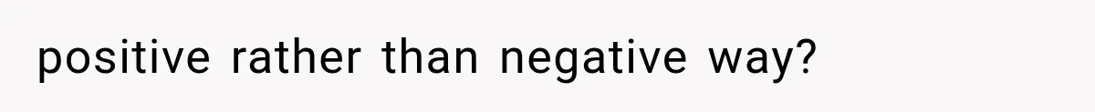 positive rather than negative way?