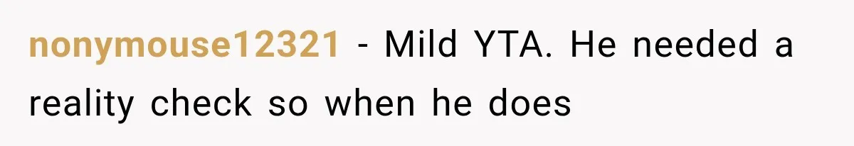 nonymouse12321 − Mild YTA. He needed a reality check so when he does