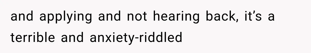 and applying and not hearing back, it’s a terrible and anxiety-riddled