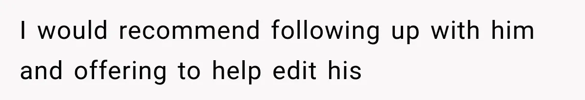I would recommend following up with him and offering to help edit his