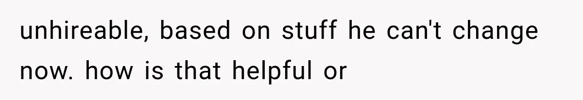 unhireable, based on stuff he can't change now. how is that helpful or