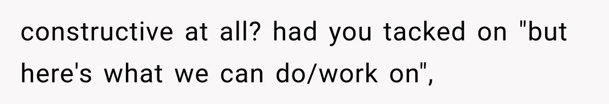 constructive at all? had you tacked on "but here's what we can do/work on",