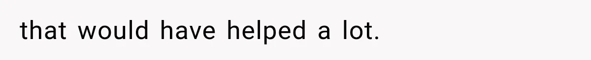 that would have helped a lot.