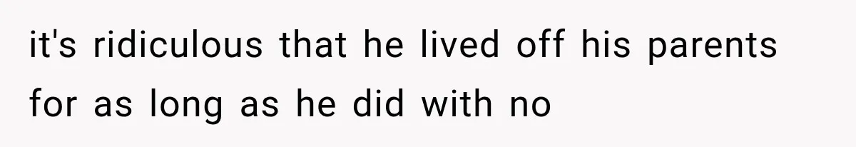 it's ridiculous that he lived off his parents for as long as he did with no