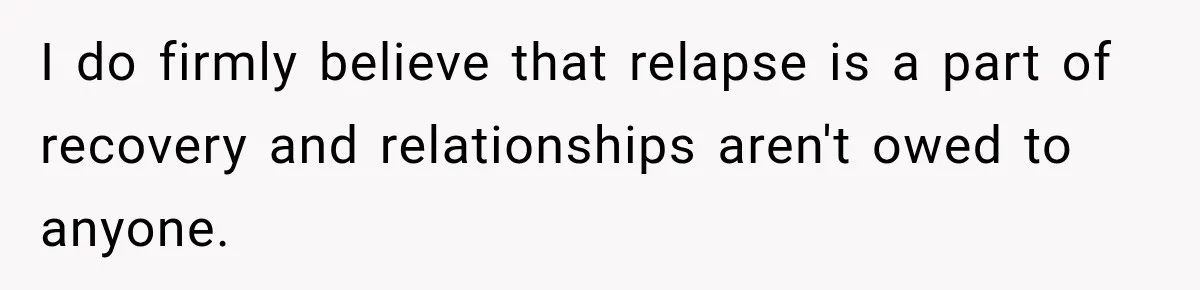I do firmly believe that relapse is a part of recovery and relationships aren't owed to anyone.