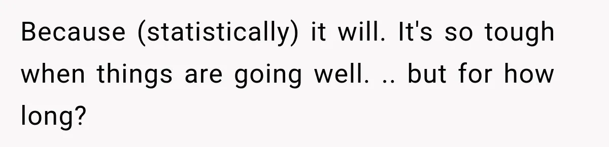 Because (statistically) it will. It's so tough when things are going well. .. but for how long?