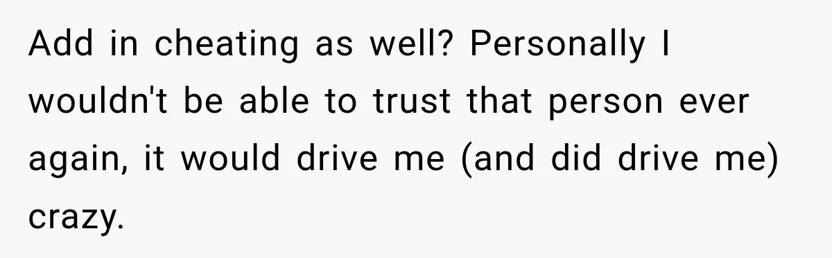 Add in cheating as well? Personally I wouldn't be able to trust that person ever again, it would drive me (and did drive me) crazy.