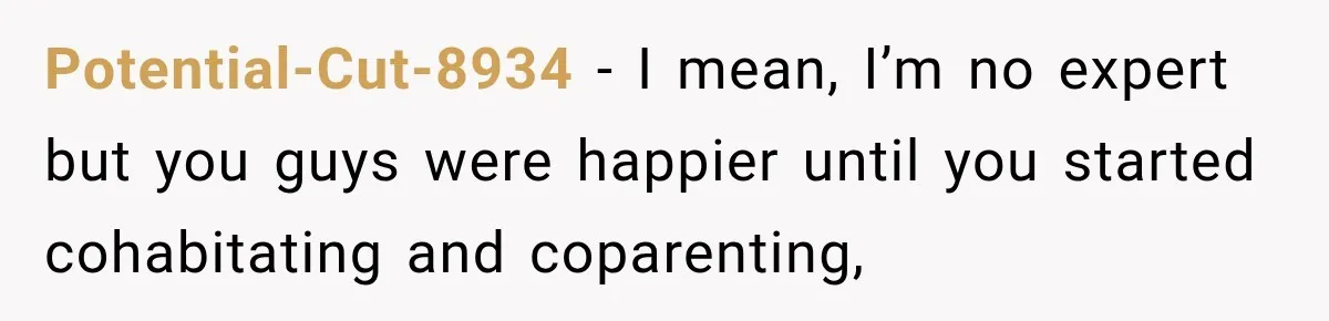 Potential-Cut-8934 − I mean, I’m no expert but you guys were happier until you started cohabitating and coparenting,