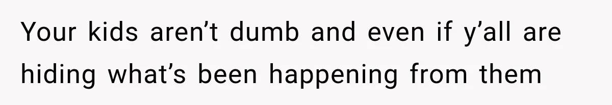 Your kids aren’t dumb and even if y’all are hiding what’s been happening from them