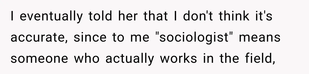 Woman Calls Out Friend For Introducing Herself As A Sociologist With Only A BA I eventually told her that I don't think it's accurate, since to me "sociologist" means someone who actually works in the field,
