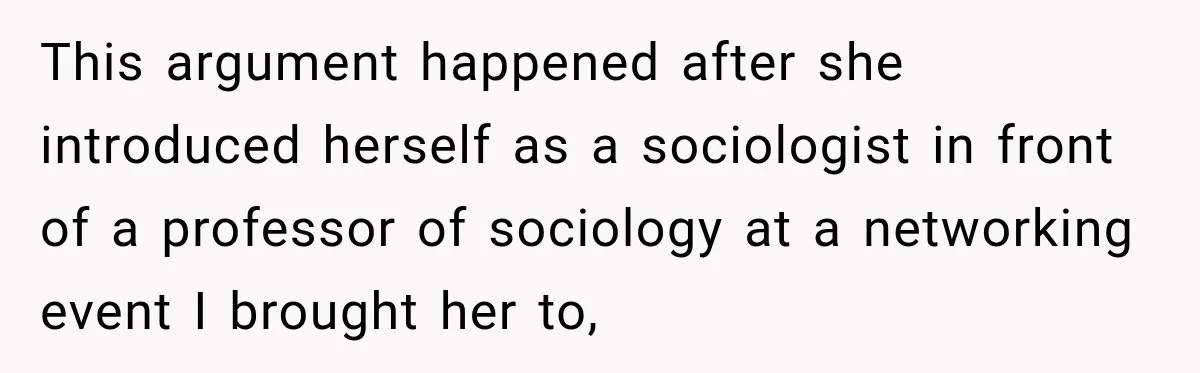Woman Calls Out Friend For Introducing Herself As A Sociologist With Only A BA This argument happened after she introduced herself as a sociologist in front of a professor of sociology at a networking event I brought her to,