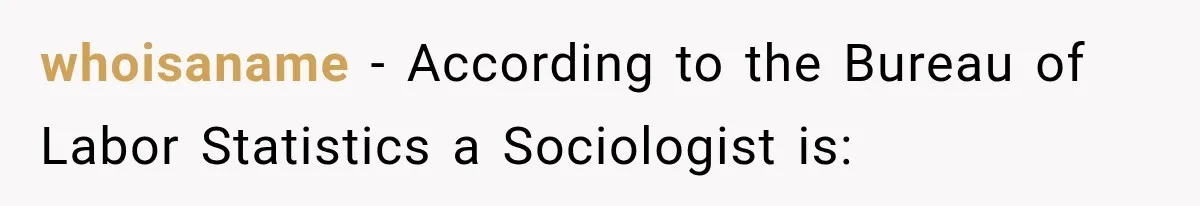 Woman Calls Out Friend For Introducing Herself As A Sociologist With Only A BA whoisaname − According to the Bureau of Labor Statistics a Sociologist is: