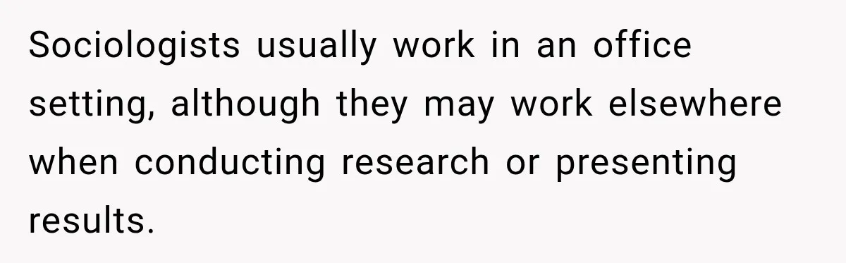 Woman Calls Out Friend For Introducing Herself As A Sociologist With Only A BA Sociologists usually work in an office setting, although they may work elsewhere when conducting research or presenting results.