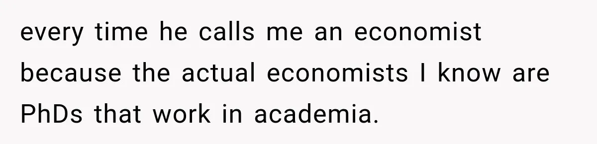 Woman Calls Out Friend For Introducing Herself As A Sociologist With Only A BA every time he calls me an economist because the actual economists I know are PhDs that work in academia.