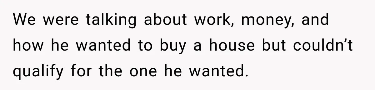 Man Reveals Brother Delayed Proposal Until His Girlfriend Earned More, Wedding Gets Put On Hold We were talking about work, money, and how he wanted to buy a house but couldn’t qualify for the one he wanted.