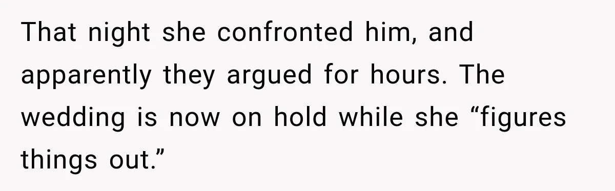 Man Reveals Brother Delayed Proposal Until His Girlfriend Earned More, Wedding Gets Put On Hold That night she confronted him, and apparently they argued for hours. The wedding is now on hold while she “figures things out.”